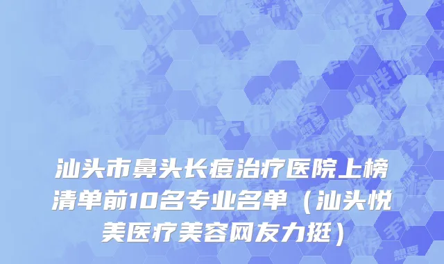 汕头市鼻头长痘治疗医院上榜清单前10名专业名单（汕头悦美医疗美容网友力挺）