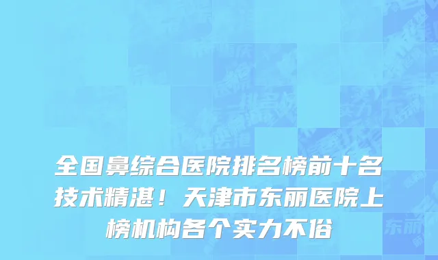 全国鼻综合医院排名榜前十名技术精湛!天津市东丽医院上榜机构各个实力不俗