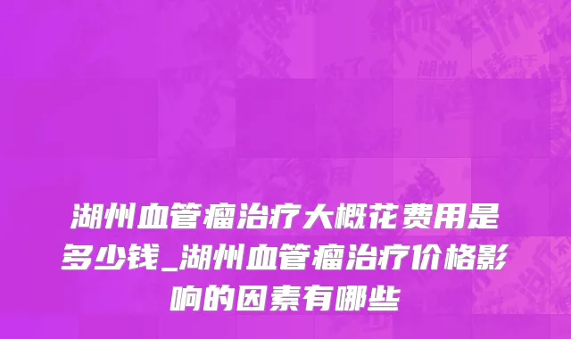 湖州血管瘤治疗大概花费用是多少钱_湖州血管瘤治疗价格影响的因素有哪些
