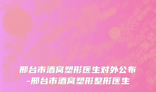 邢台市酒窝塑形医生对外公布-邢台市酒窝塑形整形医生