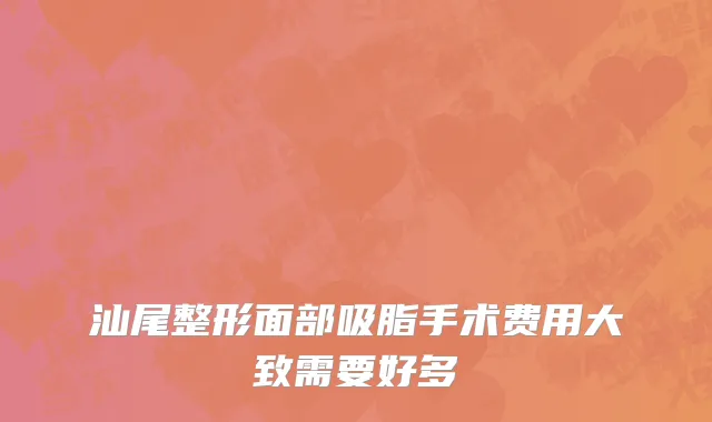 汕尾整形面部吸脂手术费用大致需要好多