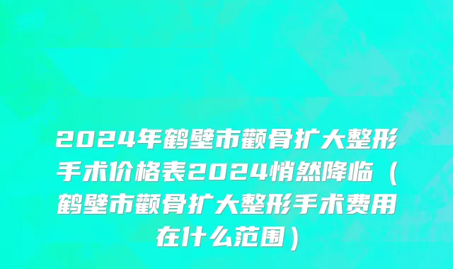 2024年鹤壁市颧骨扩大整形手术价格表2024悄然降临（鹤壁市颧骨扩大整形手术费用在什么范围）