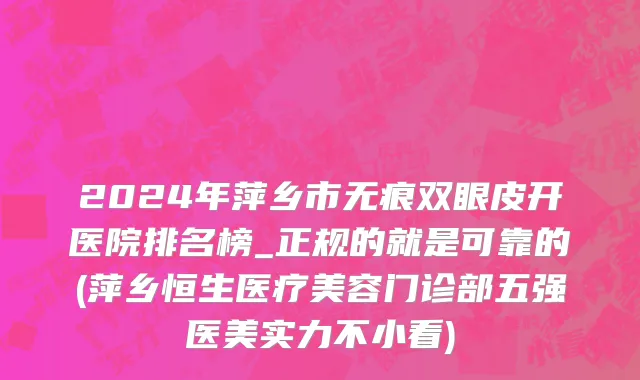 2024年萍乡市无痕双眼皮开医院排名榜_正规的就是可靠的(萍乡恒生医疗美容门诊部五强医美实力不小看)