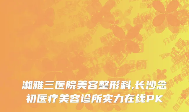 湘雅三医院美容整形科,长沙念初医疗美容诊所实力在线PK