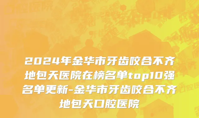 2024年金华市牙齿咬合不齐地包天医院在榜名单top10强名单更新-金华市牙齿咬合不齐地包天口腔医院