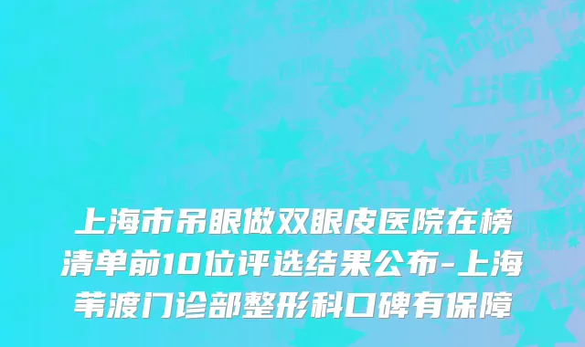 上海市吊眼做双眼皮医院在榜清单前10位评选结果公布-上海苇渡门诊部整形科口碑有保障