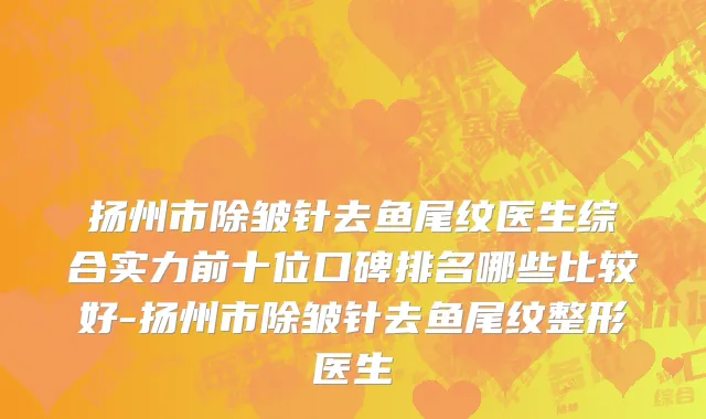 扬州市除皱针去鱼尾纹医生综合实力前十位口碑排名哪些比较好-扬州市除皱针去鱼尾纹整形医生