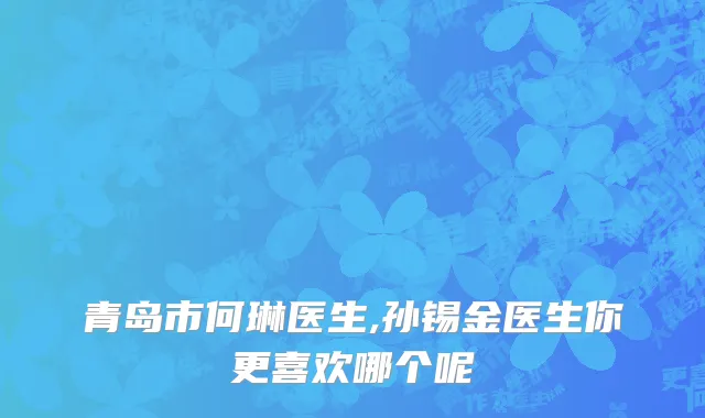 青岛市何琳医生,孙锡金医生你更喜欢哪个呢