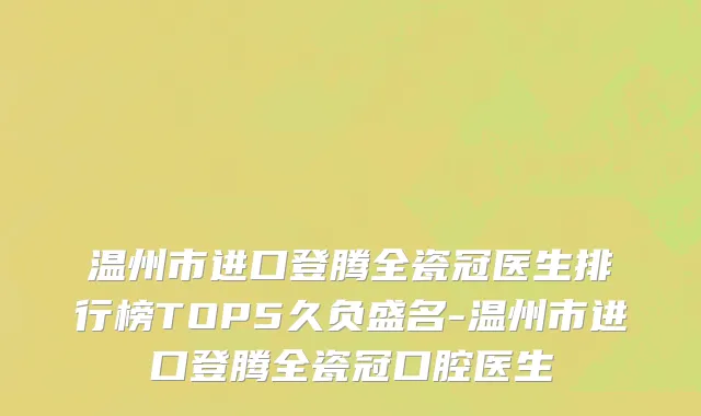 温州市进口登腾全瓷冠医生排行榜TOP5久负盛名-温州市进口登腾全瓷冠口腔医生