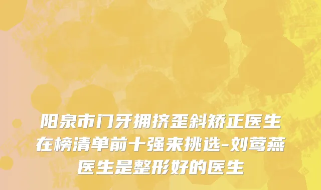 阳泉市门牙拥挤歪斜矫正医生在榜清单前十强来挑选-刘莺燕医生是整形好的医生