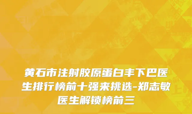 黄石市注射胶原蛋白丰下巴医生排行榜前十强来挑选-郑志敏医生解锁榜前三