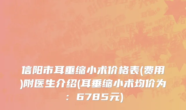 信阳市耳垂缩小术价格表(费用)附医生介绍(耳垂缩小术均价为：6785元)
