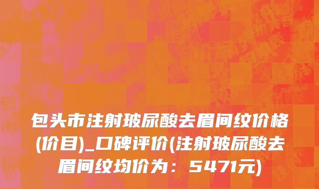 包头市注射玻尿酸去眉间纹价格(价目)_口碑评价(注射玻尿酸去眉间纹均价为：5471元)