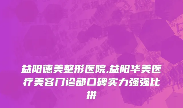 益阳德美整形医院,益阳华美医疗美容门诊部口碑实力强强比拼