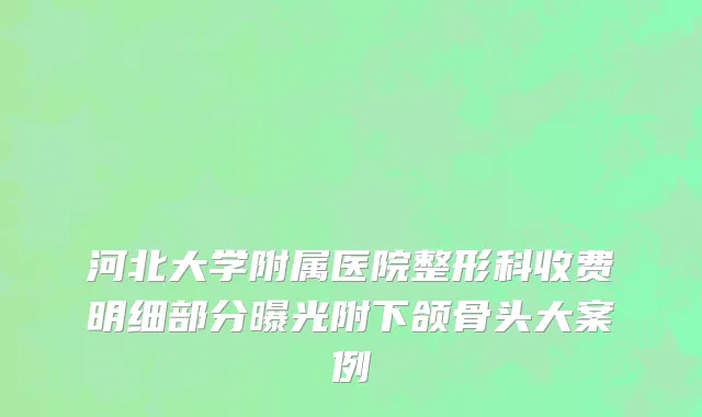 河北大学附属医院整形科收费明细部分曝光附下颌骨头大案例