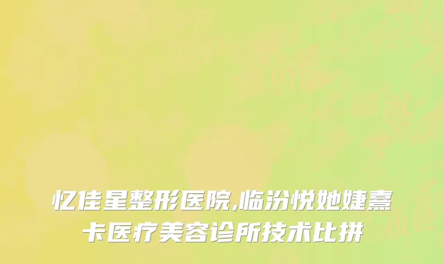 忆佳星整形医院,临汾悦她婕熹卡医疗美容诊所技术比拼