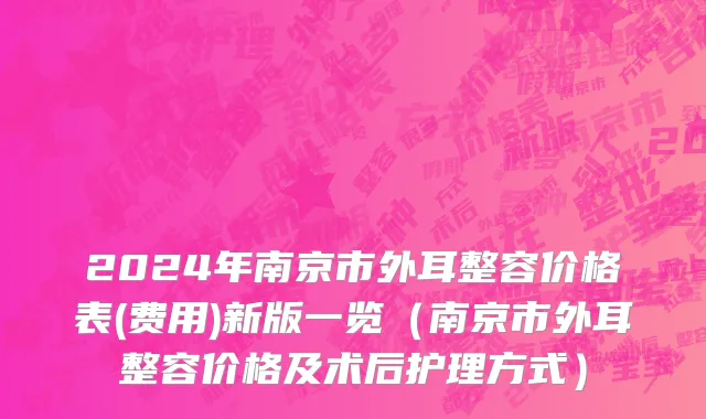 2024年南京市外耳整容价格表(费用)新版一览（南京市外耳整容价格及术后护理方式）