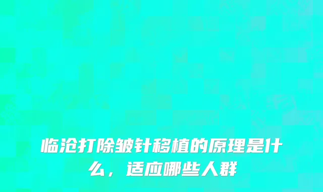临沧打除皱针移植的原理是什么，适应哪些人群
