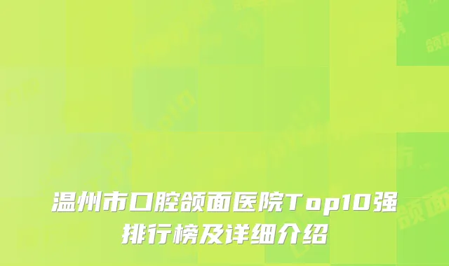 温州市口腔颌面医院Top10强排行榜及详细介绍