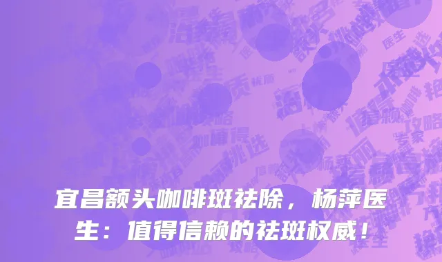 宜昌额头咖啡斑祛除,杨萍医生:值得信赖的祛斑权威!