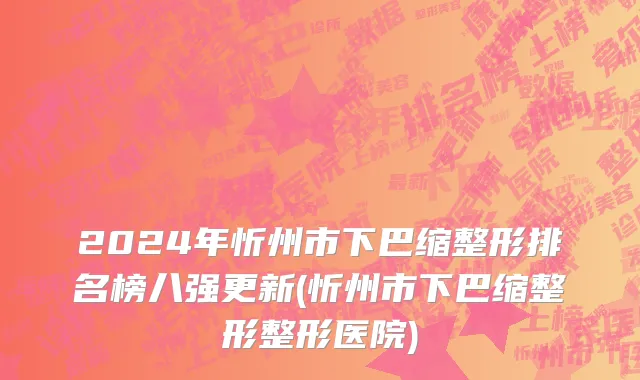 2024年忻州市下巴缩整形排名榜八强更新(忻州市下巴缩整形整形医院)