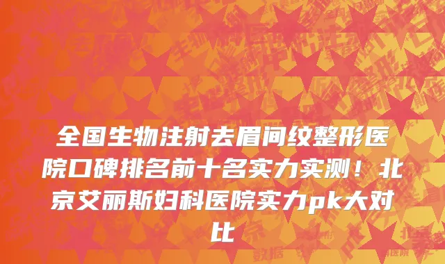 全国生物注射去眉间纹整形医院口碑排名前十名实力实测!北京艾丽斯妇科医院实力pk大对比