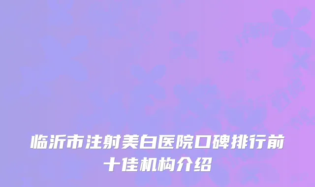 临沂市注射美白医院口碑排行前十佳机构介绍