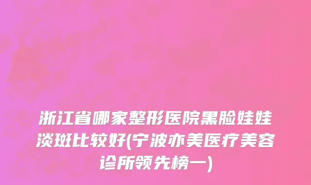 浙江省哪家整形医院黑脸娃娃淡斑比较好(宁波亦美医疗美容诊所领先榜一)