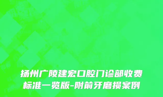 扬州广陵建宏口腔门诊部收费标准一览版-附前牙磨损案例