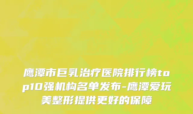 鹰潭市巨乳治疗医院排行榜top10强机构名单发布-鹰潭爱玩美整形提供更好的保障
