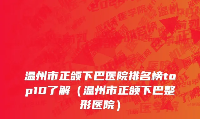 温州市正颌下巴医院排名榜top10了解（温州市正颌下巴整形医院）