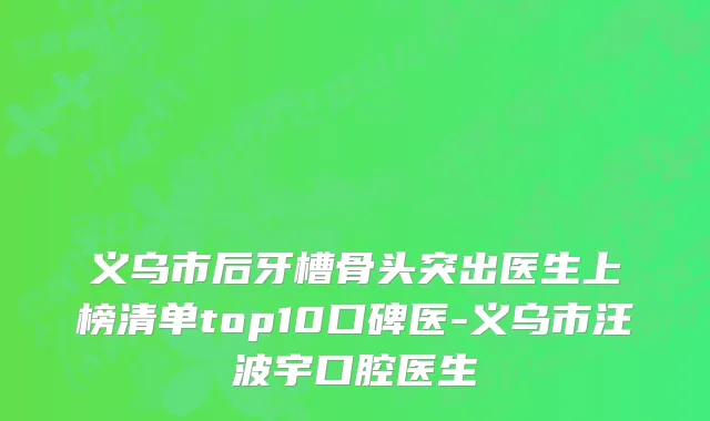 义乌市后牙槽骨头突出医生上榜清单top10口碑医-义乌市汪波宇口腔医生