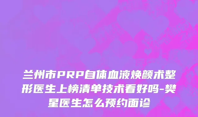 兰州市PRP自体血液焕颜术整形医生上榜清单技术看好吗-樊星医生怎么预约面诊