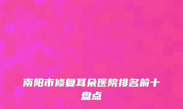 南阳市修复耳朵医院排名前十盘点