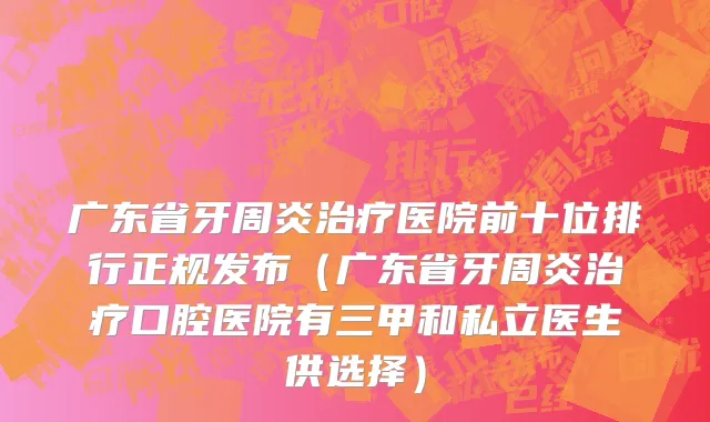 广东省牙周炎治疗医院前十位排行正规发布（广东省牙周炎治疗口腔医院有三甲和私立医生供选择）
