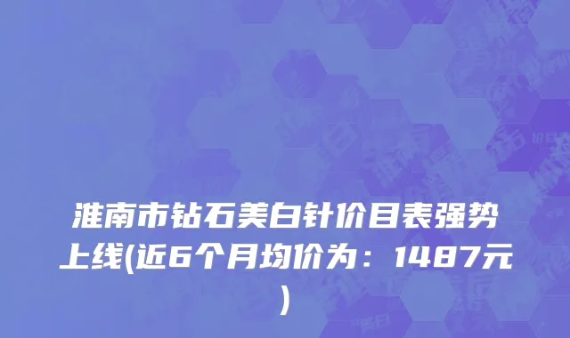 淮南市钻石美白针价目表强势上线(近6个月均价为：1487元)