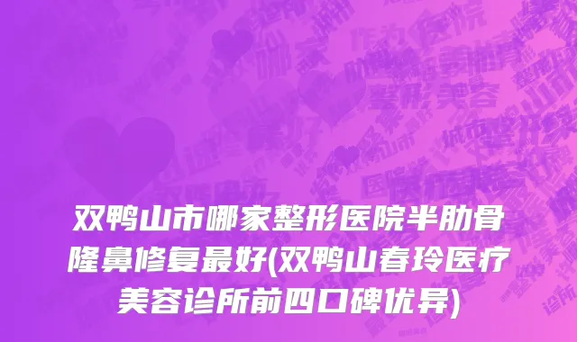 双鸭山市哪家整形医院半肋骨隆鼻修复最好(双鸭山春玲医疗美容诊所前四口碑优异)