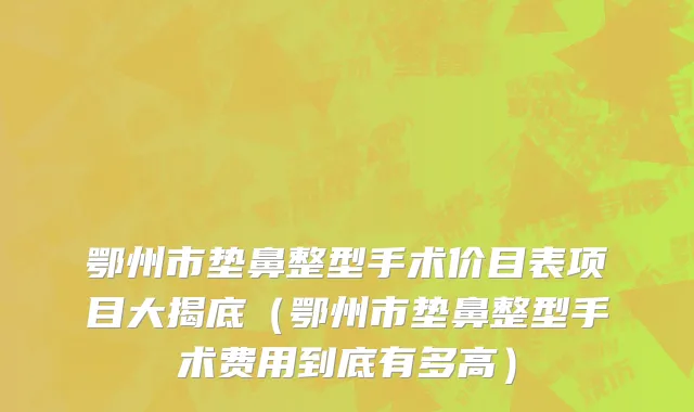 鄂州市垫鼻整型手术价目表项目大揭底（鄂州市垫鼻整型手术费用到底有多高）
