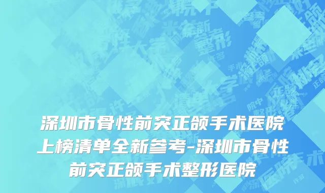 深圳市骨性前突正颌手术医院上榜清单全新参考-深圳市骨性前突正颌手术整形医院