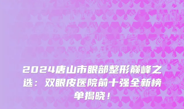 2024唐山市眼部整形巅峰之选:双眼皮医院前十强全新榜单揭晓!
