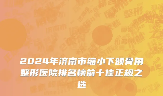 2024年济南市缩小下颌骨角整形医院排名榜前十佳正规之选