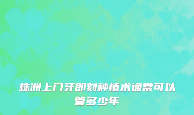株洲上门牙即刻种植术通常可以管多少年
