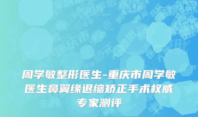 周学敏整形医生-重庆市周学敏医生鼻翼缘退缩矫正手术权威专家测评