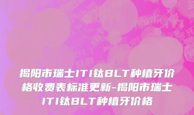 揭阳市瑞士ITI钛BLT种植牙价格收费表标准更新-揭阳市瑞士ITI钛BLT种植牙价格