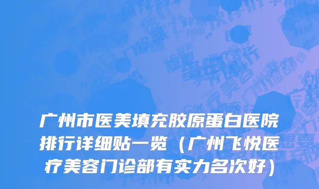 广州市医美填充胶原蛋白医院排行详细贴一览（广州飞悦医疗美容门诊部有实力名次好）