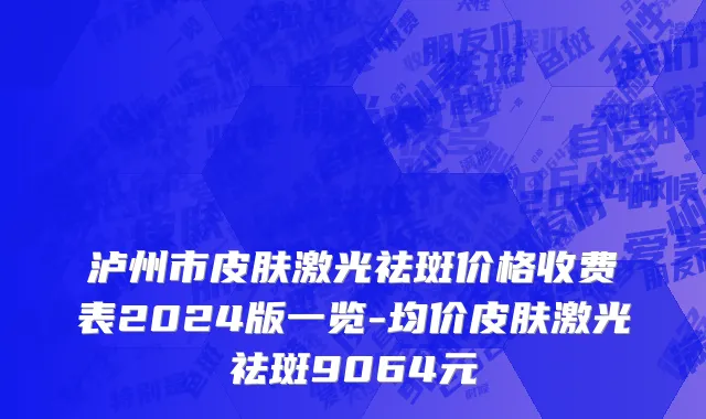 泸州市皮肤激光祛斑价格收费表2024版一览-均价皮肤激光祛斑9064元