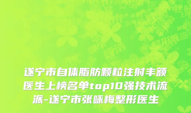 遂宁市自体脂肪颗粒注射丰额医生上榜名单top10强技术流派-遂宁市张咏梅整形医生