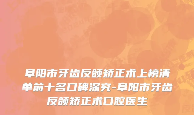 阜阳市牙齿反颌矫正术上榜清单前十名口碑深究-阜阳市牙齿反颌矫正术口腔医生