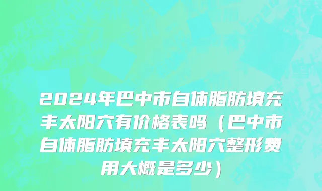 2024年巴中市自体脂肪填充丰太阳穴有价格表吗（巴中市自体脂肪填充丰太阳穴整形费用大概是多少）