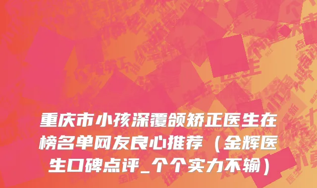 重庆市小孩深覆颌矫正医生在榜名单网友良心推荐（金辉医生口碑点评_个个实力不输）